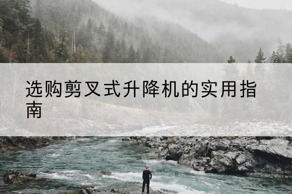 和县剪叉式升降机怎么选-选购剪叉式升降机的实用指南