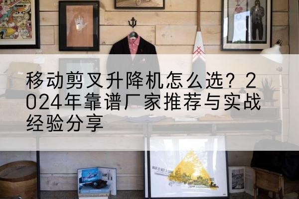 和县升降平台厂家推荐-移动剪叉升降机怎么选？2024年靠谱厂家推荐与实战经验分享