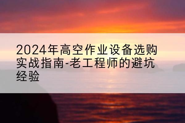 和县高空作业升降机厂家推荐-2024年高空作业设备选购实战指南-老工程师的避坑经验