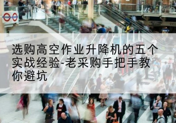 和县高空作业升降机厂家-选购高空作业升降机的五个实战经验-老采购手把手教你避坑