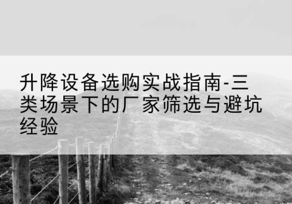 和县移动式升降机厂家推荐-升降设备选购实战指南-三类场景下的厂家筛选与避坑经验