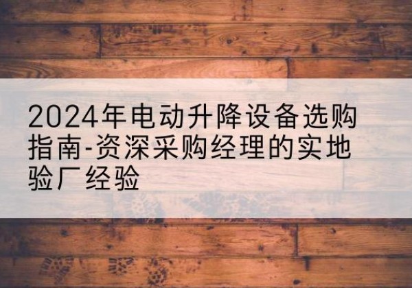 和县电动剪叉升降平台厂家-2024年电动升降设备选购指南-资深采购经理的实地验厂经验