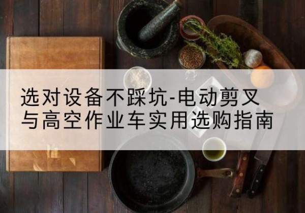 和县电动剪叉升降平台怎么选-选对设备不踩坑-电动剪叉与高空作业车实用选购指南