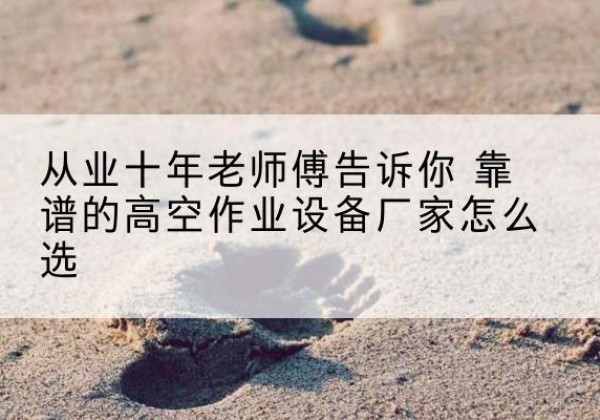 和县高空作业升降机厂家推荐-从业十年老师傅告诉你 靠谱的高空作业设备厂家怎么选
