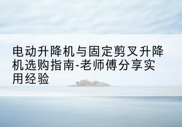 和县电动升降机怎么选-电动升降机与固定剪叉升降机选购指南-老师傅分享实用经验