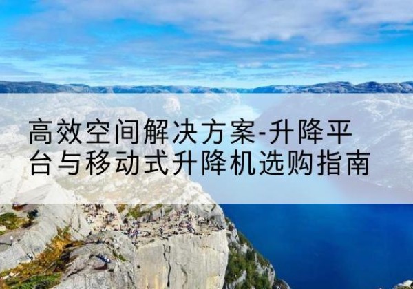 和县升降平台厂家-*空间解决方案-升降平台与移动式升降机选购指南