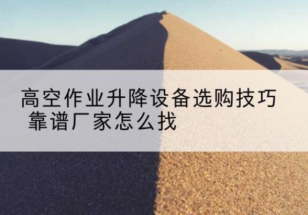和县电动升降平台厂家推荐-高空作业升降设备选购技巧 靠谱厂家怎么找
