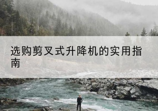 和县剪叉式升降机怎么选-选购剪叉式升降机的实用指南
